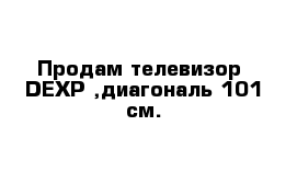 Продам телевизор  DEXP ,диагональ 101 см.